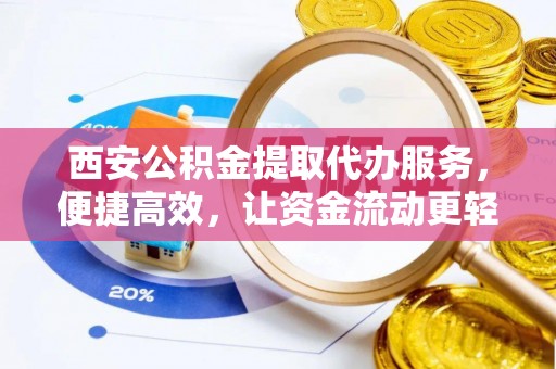 城固西安公积金提取代办服务，便捷高效，让资金流动更轻松
