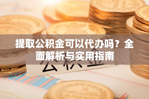城固提取公积金可以代办吗？全面解析与实用指南