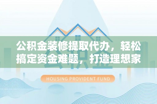 城固公积金装修提取代办，轻松搞定资金难题，打造理想家居