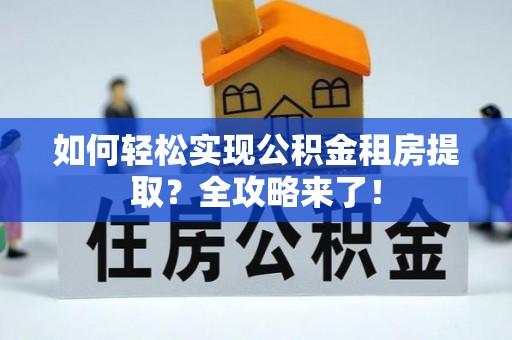 城固如何轻松实现公积金租房提取？全攻略来了！