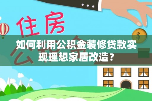 城固如何利用公积金装修贷款实现理想家居改造？