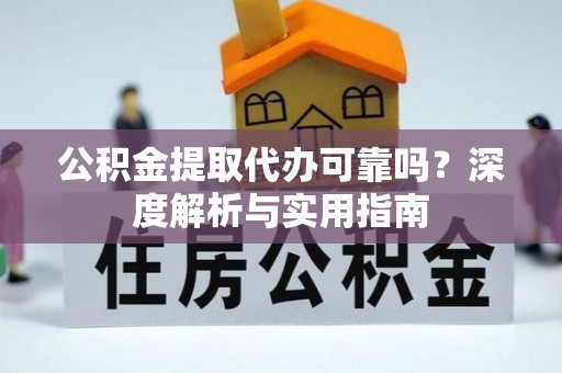 城固公积金提取代办可靠吗？深度解析与实用指南