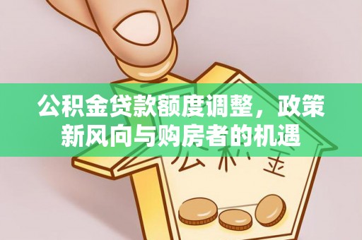 城固公积金贷款额度调整，政策新风向与购房者的机遇