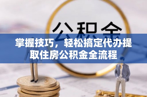 城固掌握技巧，轻松搞定代办提取住房公积金全流程