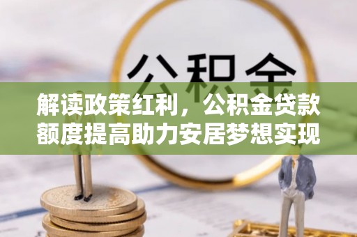 城固解读政策红利，公积金贷款额度提高助力安居梦想实现