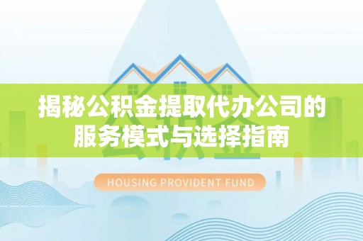 城固揭秘公积金提取代办公司的服务模式与选择指南