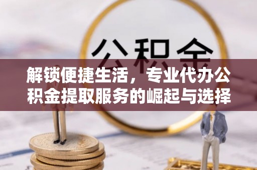 城固解锁便捷生活，专业代办公积金提取服务的崛起与选择