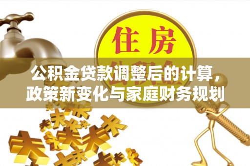 城固公积金贷款调整后的计算，政策新变化与家庭财务规划