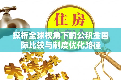 城固探析全球视角下的公积金国际比较与制度优化路径