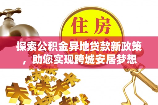 城固探索公积金异地贷款新政策，助您实现跨城安居梦想