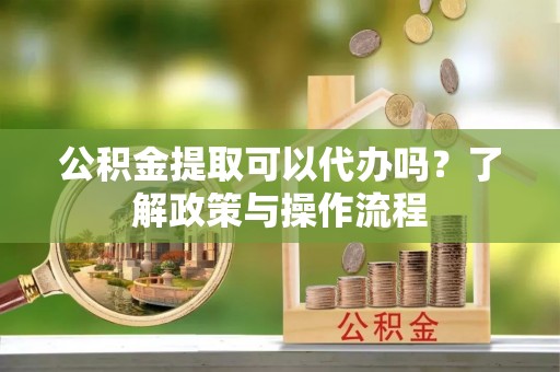 城固公积金提取可以代办吗？了解政策与操作流程