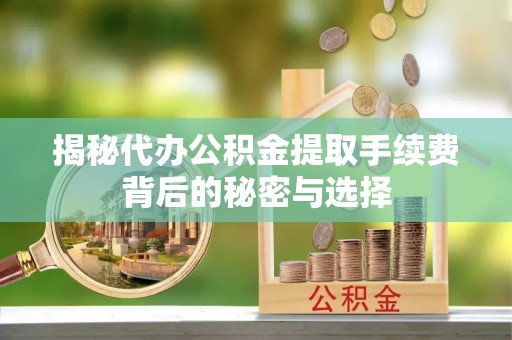 城固揭秘代办公积金提取手续费背后的秘密与选择