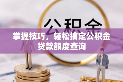 城固掌握技巧，轻松搞定公积金贷款额度查询