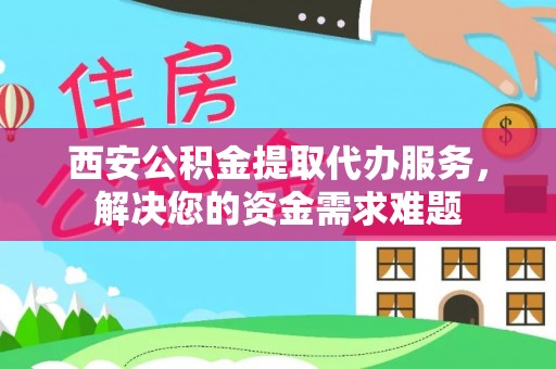 城固西安公积金提取代办服务，解决您的资金需求难题