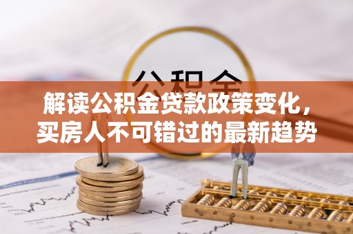 城固解读公积金贷款政策变化，买房人不可错过的最新趋势