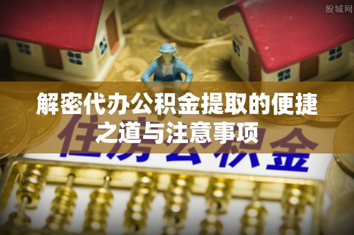 城固解密代办公积金提取的便捷之道与注意事项