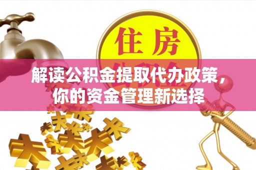 城固解读公积金提取代办政策，你的资金管理新选择