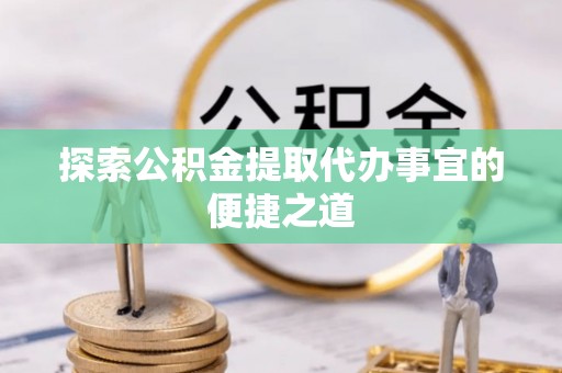 城固探索公积金提取代办事宜的便捷之道