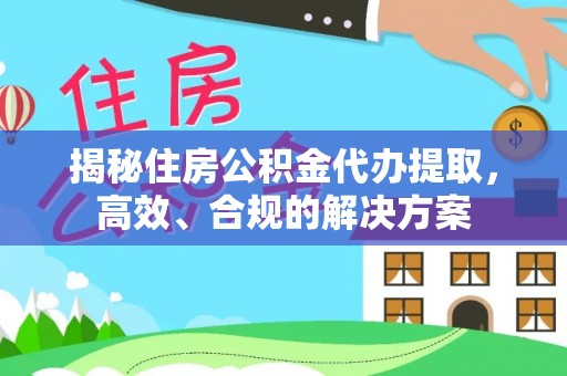 城固揭秘住房公积金代办提取，高效、合规的解决方案