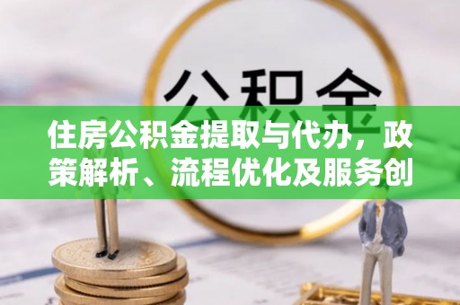 城固住房公积金提取与代办，政策解析、流程优化及服务创新