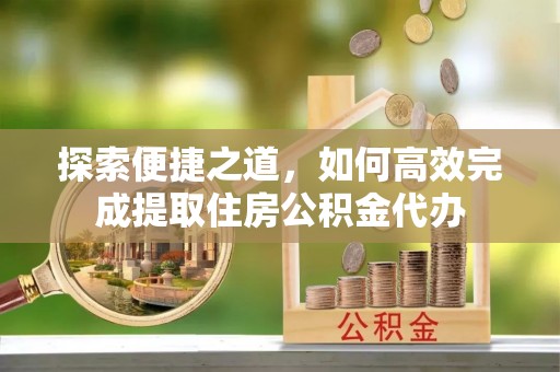 城固探索便捷之道，如何高效完成提取住房公积金代办