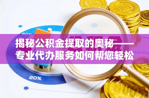 城固揭秘公积金提取的奥秘——专业代办服务如何帮您轻松搞定