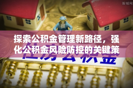 城固探索公积金管理新路径，强化公积金风险防控的关键策略