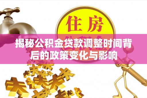 城固揭秘公积金贷款调整时间背后的政策变化与影响