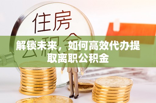 城固解锁未来，如何高效代办提取离职公积金