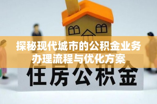 城固探秘现代城市的公积金业务办理流程与优化方案