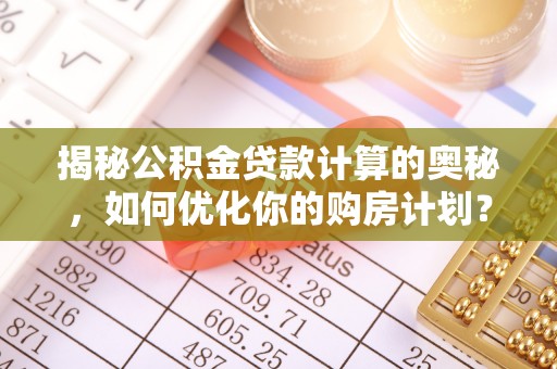 城固揭秘公积金贷款计算的奥秘，如何优化你的购房计划？