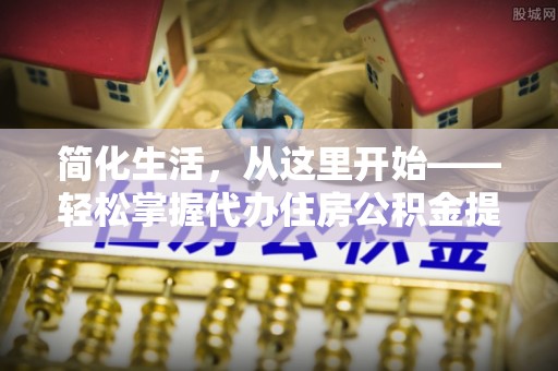 城固简化生活，从这里开始——轻松掌握代办住房公积金提取全流程