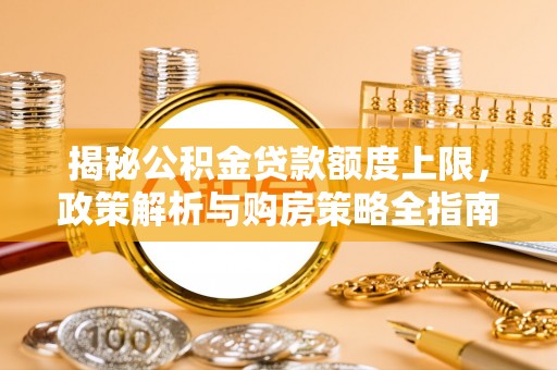 城固揭秘公积金贷款额度上限，政策解析与购房策略全指南