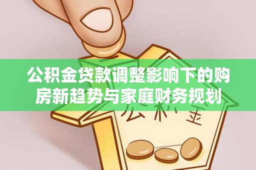 城固公积金贷款调整影响下的购房新趋势与家庭财务规划