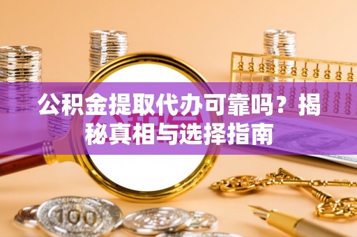城固公积金提取代办可靠吗？揭秘真相与选择指南