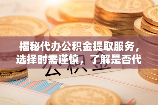 城固揭秘代办公积金提取服务，选择时需谨慎，了解是否代办公积金提取可靠吗？