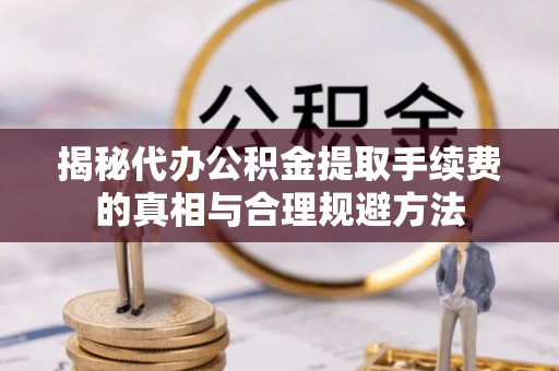 城固揭秘代办公积金提取手续费的真相与合理规避方法