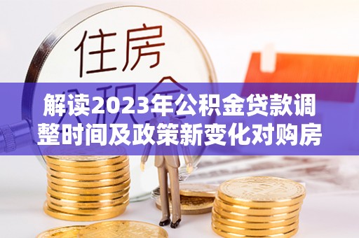 城固解读2023年公积金贷款调整时间及政策新变化对购房的影响