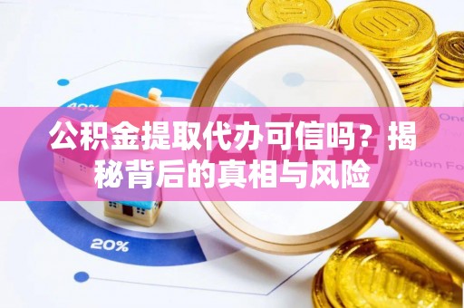 城固公积金提取代办可信吗？揭秘背后的真相与风险