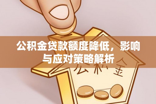 城固公积金贷款额度降低，影响与应对策略解析