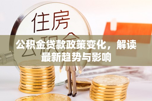 城固公积金贷款政策变化，解读最新趋势与影响