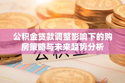 城固公积金贷款调整影响下的购房策略与未来趋势分析