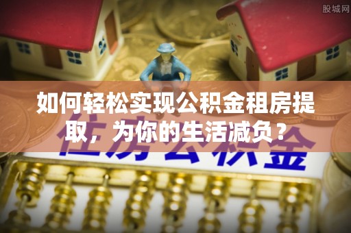 城固如何轻松实现公积金租房提取，为你的生活减负？