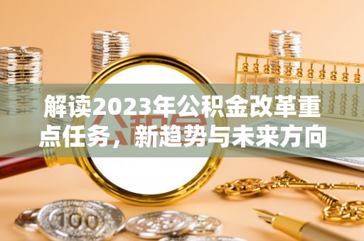 城固解读2023年公积金改革重点任务，新趋势与未来方向