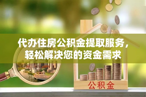 城固代办住房公积金提取服务，轻松解决您的资金需求