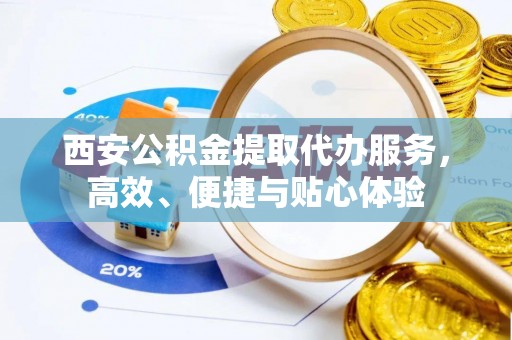 城固西安公积金提取代办服务，高效、便捷与贴心体验