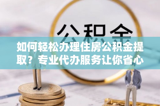 城固如何轻松办理住房公积金提取？专业代办服务让你省心无忧