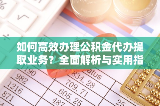 城固如何高效办理公积金代办提取业务？全面解析与实用指南