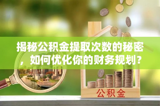 城固揭秘公积金提取次数的秘密，如何优化你的财务规划？