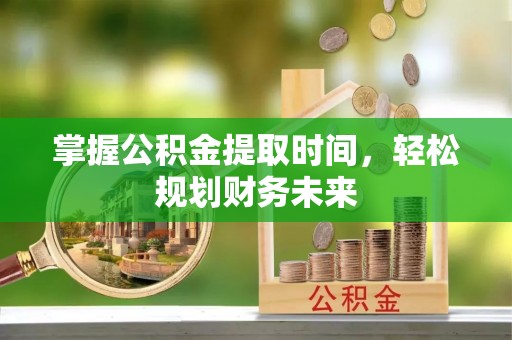 城固掌握公积金提取时间，轻松规划财务未来